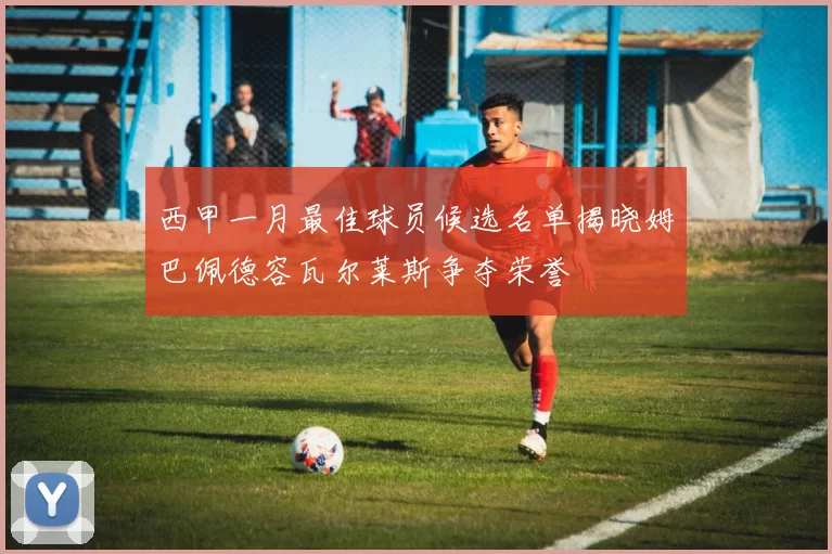 西甲一月最佳球员候选名单揭晓姆巴佩德容瓦尔莱斯争夺荣誉