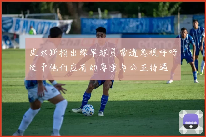 皮尔斯指出绿军球员常遭忽视呼吁给予他们应有的尊重与公正待遇