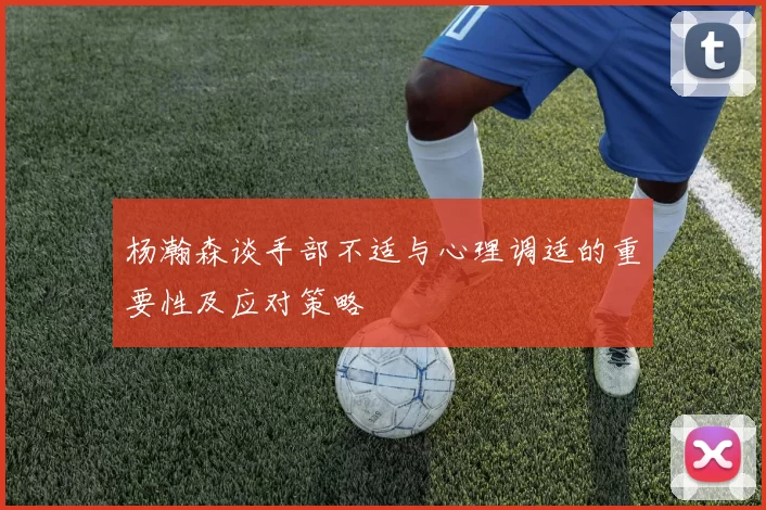 杨瀚森谈手部不适与心理调适的重要性及应对策略