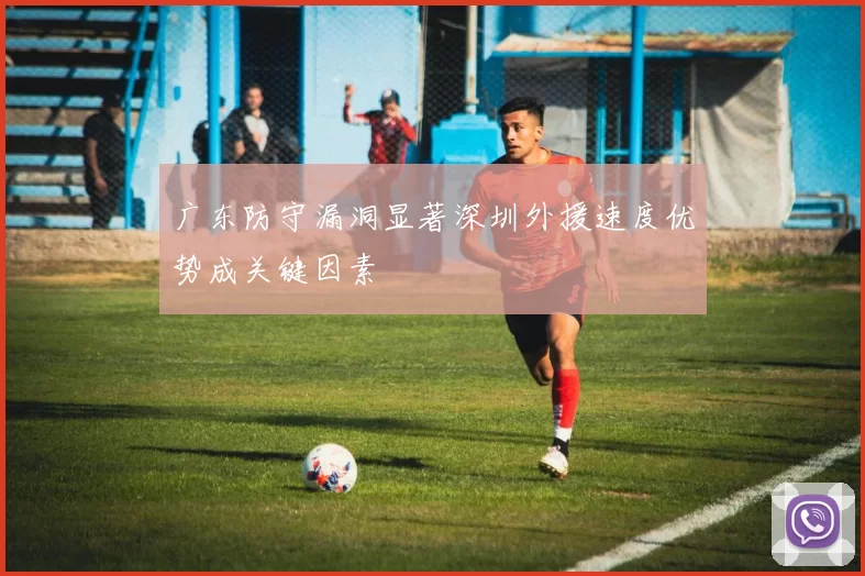 广东防守漏洞显著深圳外援速度优势成关键因素