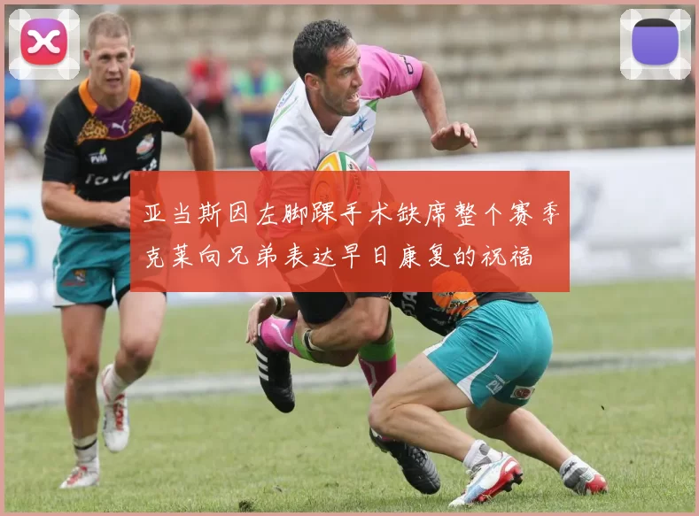 亚当斯因左脚踝手术缺席整个赛季克莱向兄弟表达早日康复的祝福