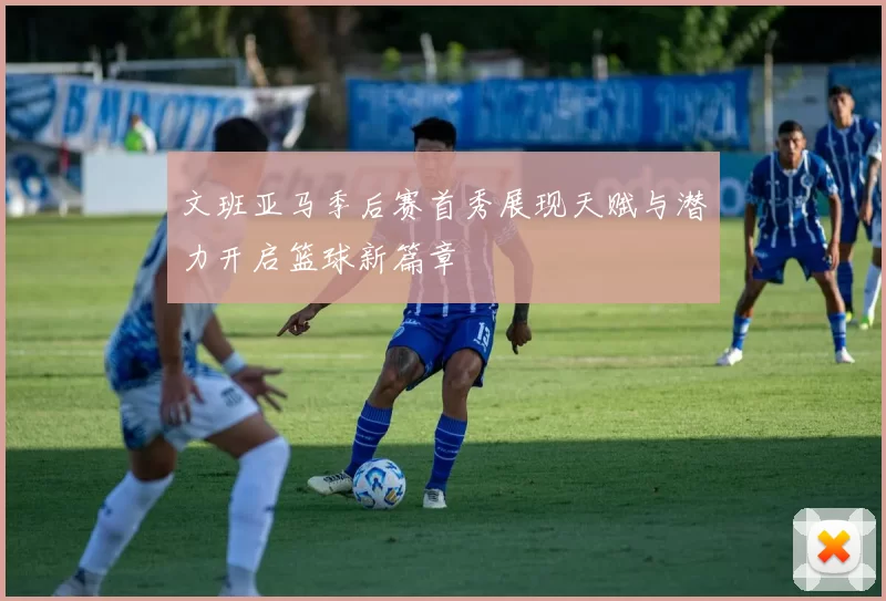 文班亚马季后赛首秀展现天赋与潜力开启篮球新篇章