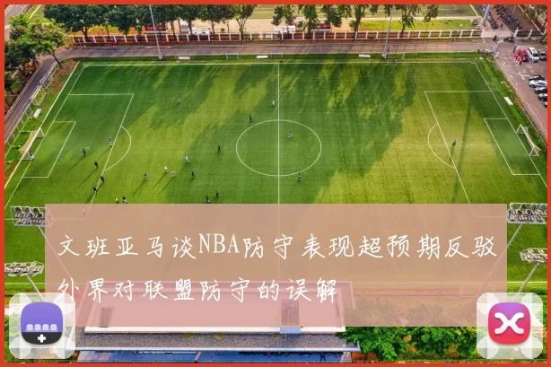 文班亚马谈NBA防守表现超预期反驳外界对联盟防守的误解