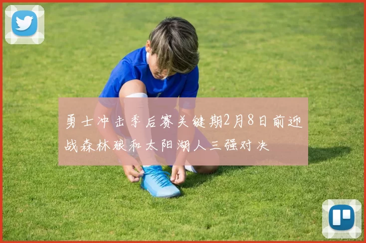 勇士冲击季后赛关键期2月8日前迎战森林狼和太阳湖人三强对决