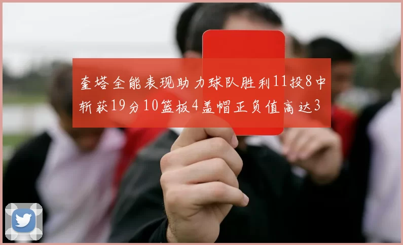 奎塔全能表现助力球队胜利11投8中斩获19分10篮板4盖帽正负值高达33