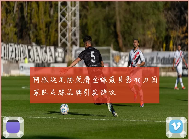阿根廷足协荣膺全球最具影响力国家队足球品牌引发热议