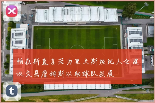 帕森斯直言若为里夫斯经纪人会建议交易詹姆斯以助球队发展