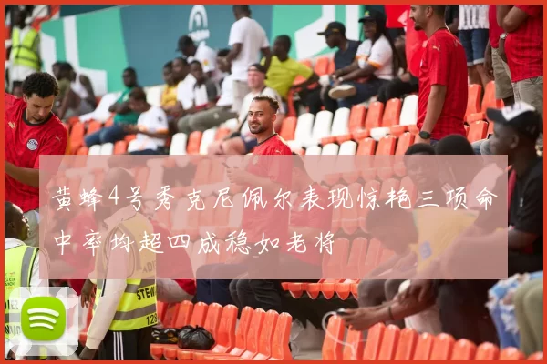 黄蜂4号秀克尼佩尔表现惊艳三项命中率均超四成稳如老将