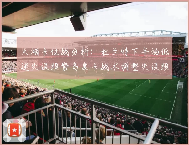 火湖卡位战分析：杜兰特下半场低迷失误频繁乌度卡战术调整失误频现
