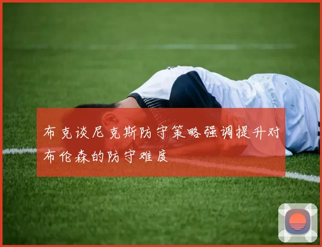 布克谈尼克斯防守策略强调提升对布伦森的防守难度