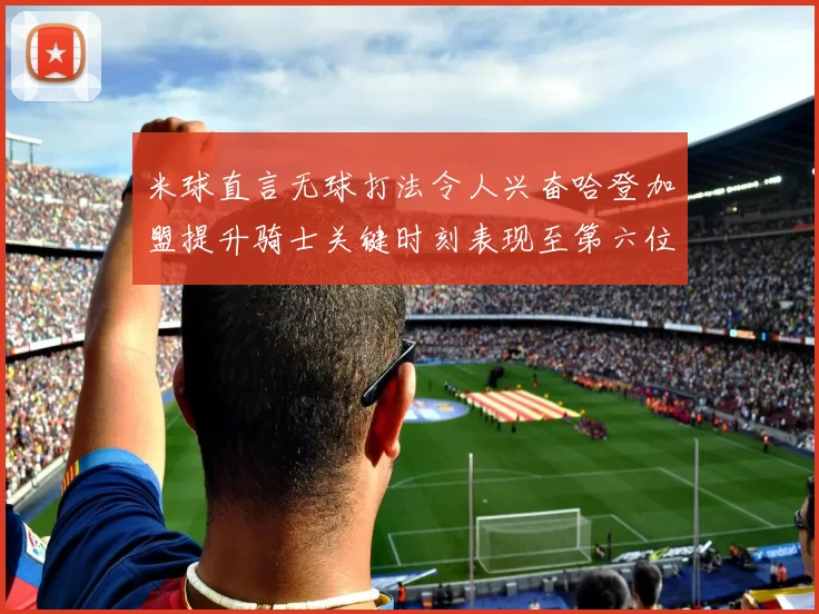 米球直言无球打法令人兴奋哈登加盟提升骑士关键时刻表现至第六位
