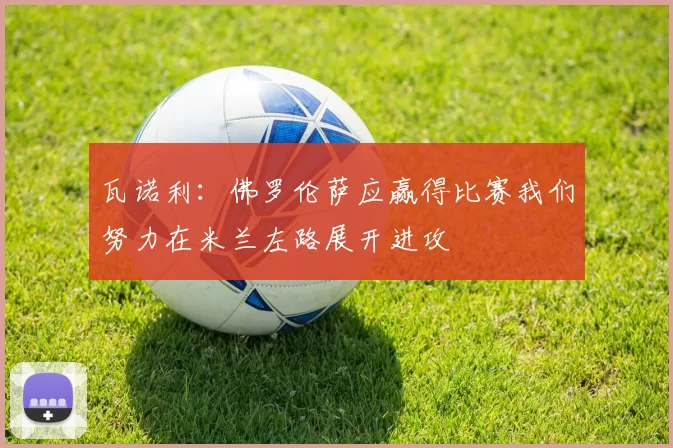 瓦诺利：佛罗伦萨应赢得比赛我们努力在米兰左路展开进攻